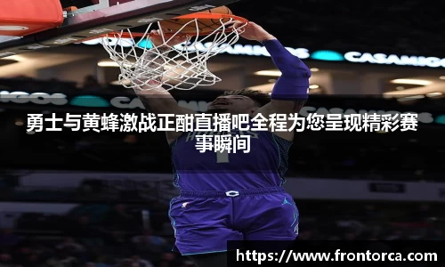勇士与黄蜂激战正酣直播吧全程为您呈现精彩赛事瞬间