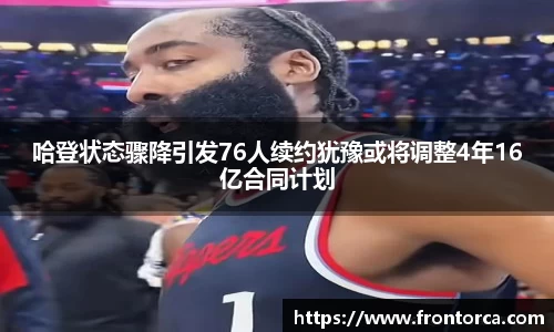 哈登状态骤降引发76人续约犹豫或将调整4年16亿合同计划